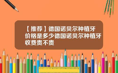 【推荐】德国诺贝尔种植牙价格是多少德国诺贝尔种植牙收费贵不贵