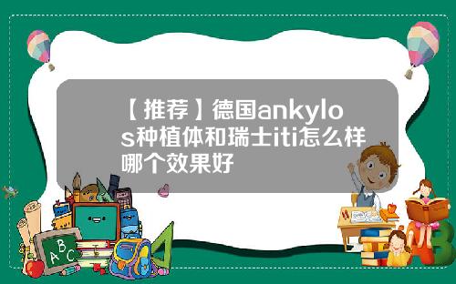 【推荐】德国ankylos种植体和瑞士iti怎么样哪个效果好