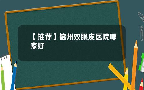 【推荐】德州双眼皮医院哪家好