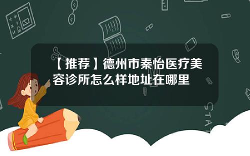 【推荐】德州市秦怡医疗美容诊所怎么样地址在哪里