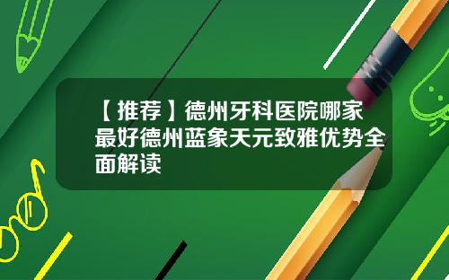 【推荐】德州牙科医院哪家最好德州蓝象天元致雅优势全面解读