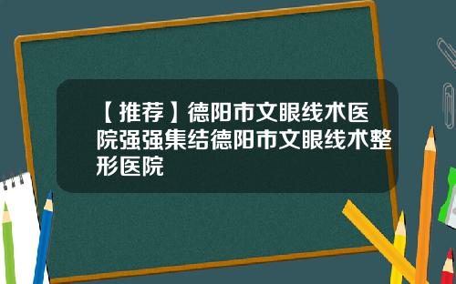 【推荐】德阳市文眼线术医院强强集结德阳市文眼线术整形医院