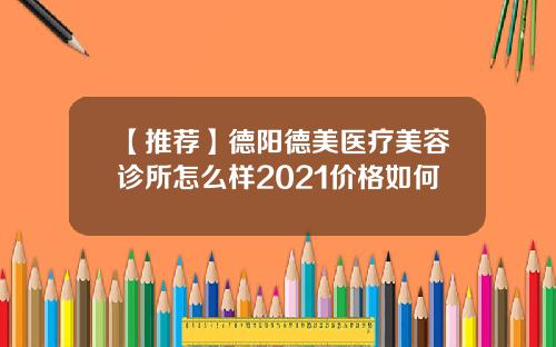 【推荐】德阳德美医疗美容诊所怎么样2021价格如何