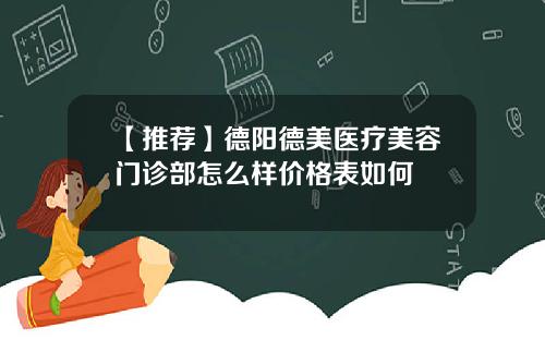 【推荐】德阳德美医疗美容门诊部怎么样价格表如何