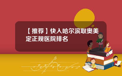 【推荐】快入哈尔滨取奥美定正规医院排名