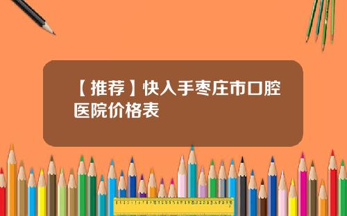 【推荐】快入手枣庄市口腔医院价格表