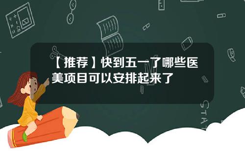 【推荐】快到五一了哪些医美项目可以安排起来了