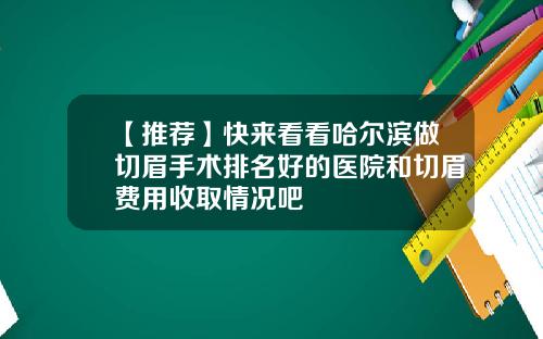 【推荐】快来看看哈尔滨做切眉手术排名好的医院和切眉费用收取情况吧