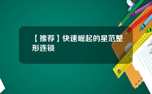 【推荐】快速崛起的星范整形连锁