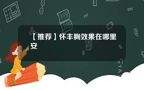 【推荐】怀丰胸效果在哪里安