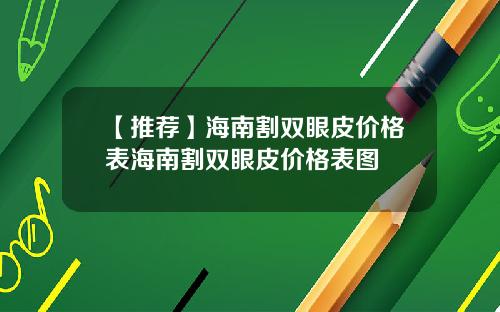 【推荐】海南割双眼皮价格表海南割双眼皮价格表图