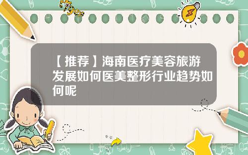 【推荐】海南医疗美容旅游发展如何医美整形行业趋势如何呢