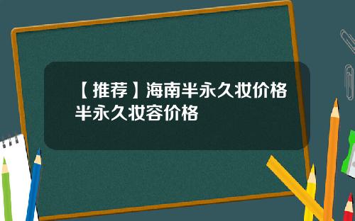 【推荐】海南半永久妆价格半永久妆容价格