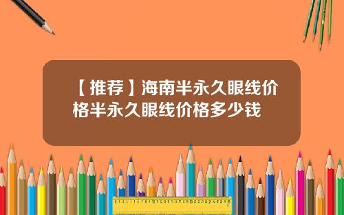 【推荐】海南半永久眼线价格半永久眼线价格多少钱