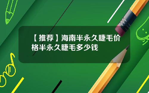 【推荐】海南半永久睫毛价格半永久睫毛多少钱