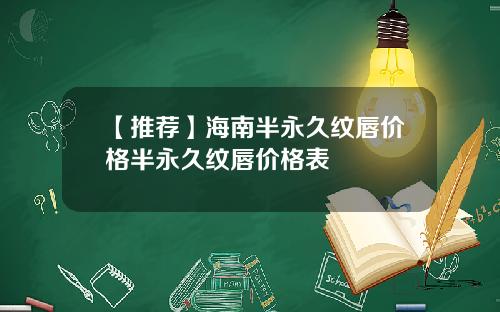 【推荐】海南半永久纹唇价格半永久纹唇价格表