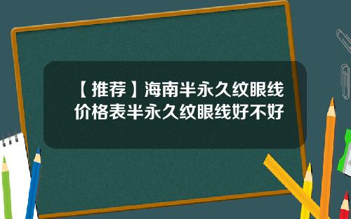 【推荐】海南半永久纹眼线价格表半永久纹眼线好不好