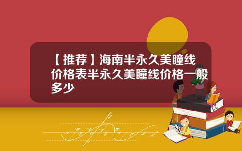 【推荐】海南半永久美瞳线价格表半永久美瞳线价格一般多少