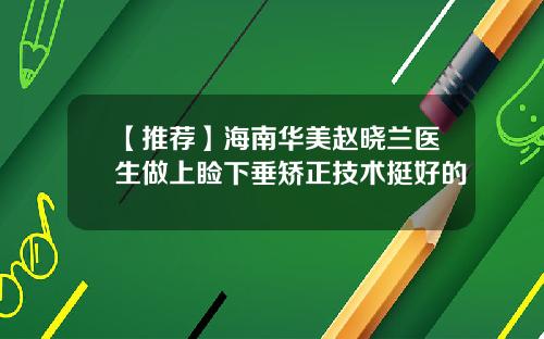 【推荐】海南华美赵晓兰医生做上睑下垂矫正技术挺好的