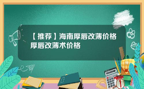 【推荐】海南厚唇改薄价格厚唇改薄术价格