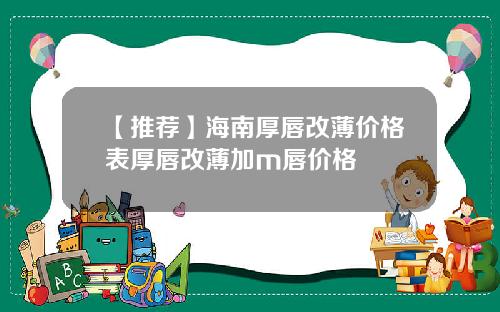 【推荐】海南厚唇改薄价格表厚唇改薄加m唇价格