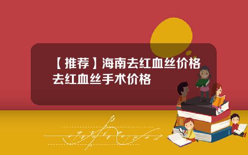 【推荐】海南去红血丝价格去红血丝手术价格