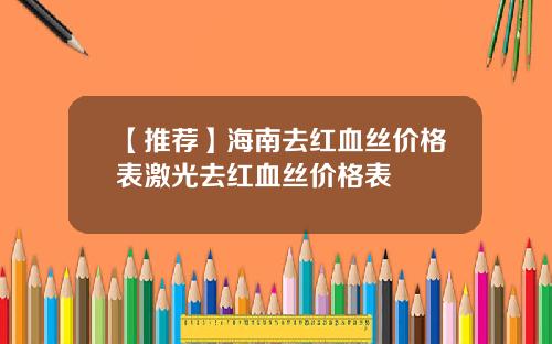 【推荐】海南去红血丝价格表激光去红血丝价格表