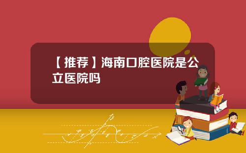 【推荐】海南口腔医院是公立医院吗