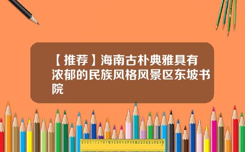 【推荐】海南古朴典雅具有浓郁的民族风格风景区东坡书院