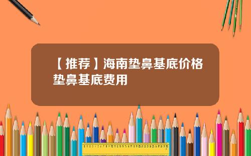 【推荐】海南垫鼻基底价格垫鼻基底费用