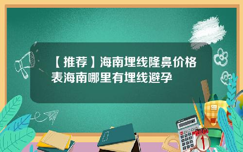 【推荐】海南埋线隆鼻价格表海南哪里有埋线避孕