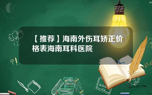 【推荐】海南外伤耳矫正价格表海南耳科医院