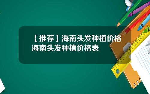 【推荐】海南头发种植价格海南头发种植价格表