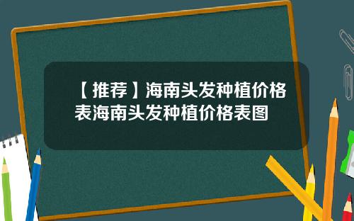 【推荐】海南头发种植价格表海南头发种植价格表图