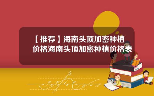 【推荐】海南头顶加密种植价格海南头顶加密种植价格表