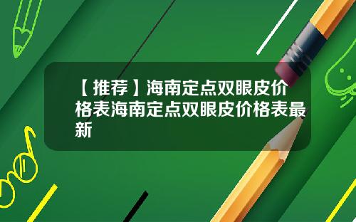 【推荐】海南定点双眼皮价格表海南定点双眼皮价格表最新
