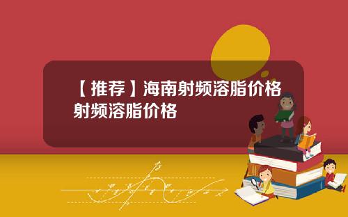 【推荐】海南射频溶脂价格射频溶脂价格