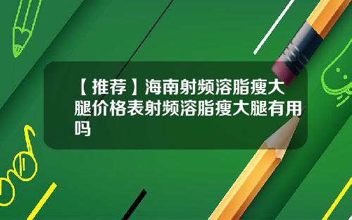 【推荐】海南射频溶脂瘦大腿价格表射频溶脂瘦大腿有用吗