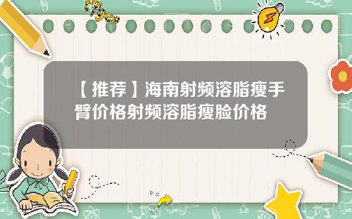 【推荐】海南射频溶脂瘦手臂价格射频溶脂瘦脸价格