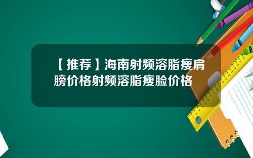 【推荐】海南射频溶脂瘦肩膀价格射频溶脂瘦脸价格