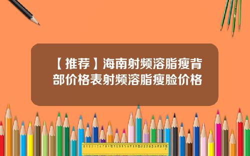 【推荐】海南射频溶脂瘦背部价格表射频溶脂瘦脸价格