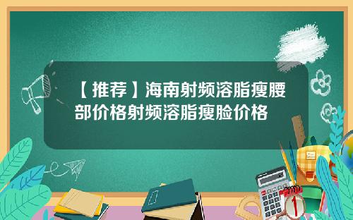 【推荐】海南射频溶脂瘦腰部价格射频溶脂瘦脸价格