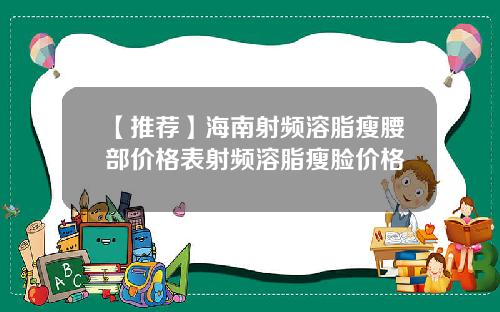 【推荐】海南射频溶脂瘦腰部价格表射频溶脂瘦脸价格