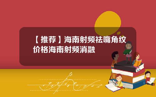 【推荐】海南射频祛嘴角纹价格海南射频消融