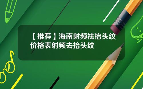 【推荐】海南射频祛抬头纹价格表射频去抬头纹