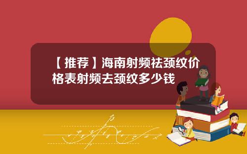 【推荐】海南射频祛颈纹价格表射频去颈纹多少钱