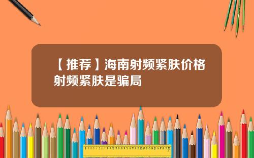 【推荐】海南射频紧肤价格射频紧肤是骗局