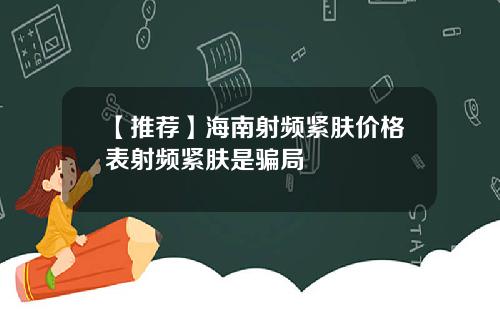 【推荐】海南射频紧肤价格表射频紧肤是骗局
