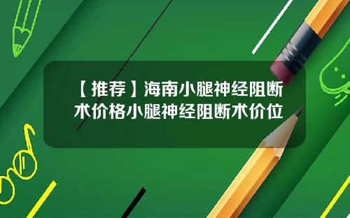 【推荐】海南小腿神经阻断术价格小腿神经阻断术价位