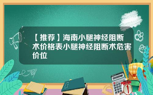 【推荐】海南小腿神经阻断术价格表小腿神经阻断术危害价位